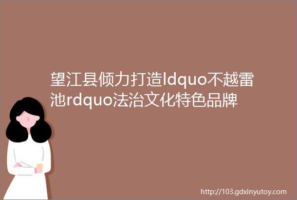 望江县倾力打造ldquo不越雷池rdquo法治文化特色品牌