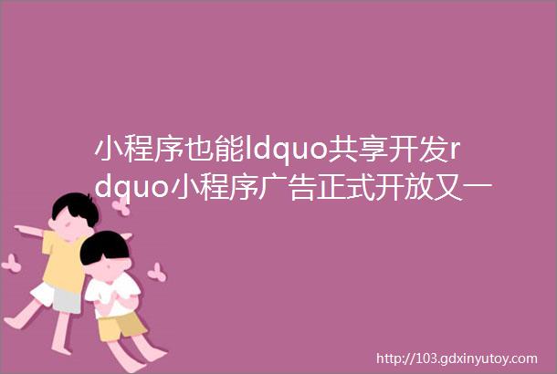 小程序也能ldquo共享开发rdquo小程序广告正式开放又一波红利ldquo扑面而来rdquo