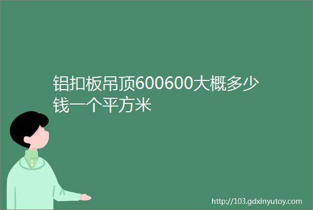 铝扣板吊顶600600大概多少钱一个平方米