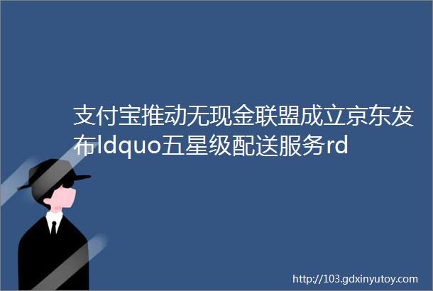 支付宝推动无现金联盟成立京东发布ldquo五星级配送服务rdquo标准微信小程序再开放新功能