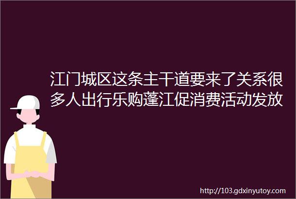 江门城区这条主干道要来了关系很多人出行乐购蓬江促消费活动发放优惠券包一万个网事24h