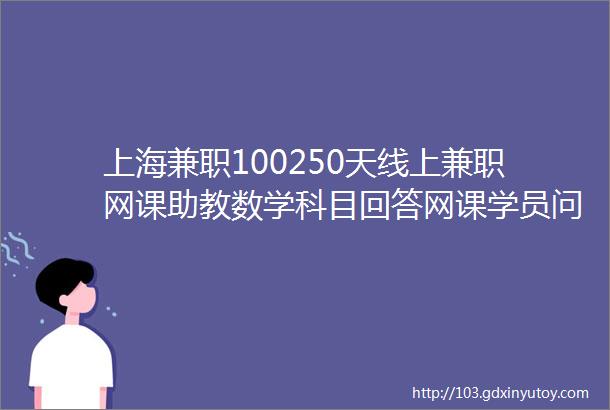 上海兼职100250天线上兼职网课助教数学科目回答网课学员问题课件制作等