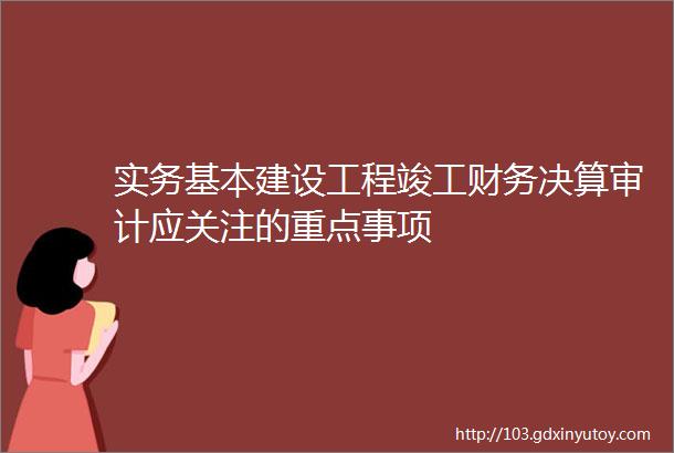 实务基本建设工程竣工财务决算审计应关注的重点事项